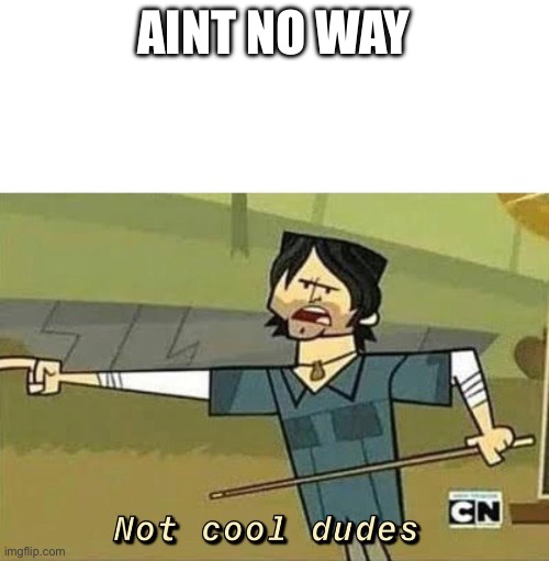 AINT NO WAY | image tagged in not cool dudes | made w/ Imgflip meme maker