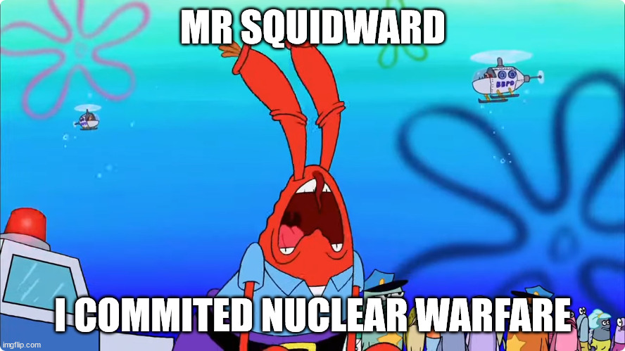 mr krabs commits nuclear warfare | MR SQUIDWARD; I COMMITED NUCLEAR WARFARE | image tagged in mr krabs,nuclear war | made w/ Imgflip meme maker