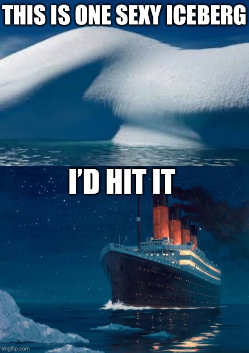 Hit it | THIS IS ONE SEXY ICEBERG; I’D HIT IT | image tagged in titanic,iceberg,sexy | made w/ Imgflip meme maker