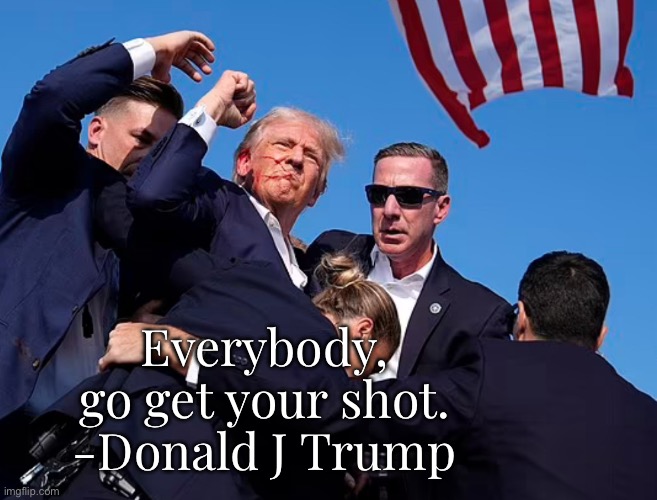 Donald Trump after getting shot | Everybody, go get your shot.
-Donald J Trump | image tagged in donald trump after getting shot | made w/ Imgflip meme maker