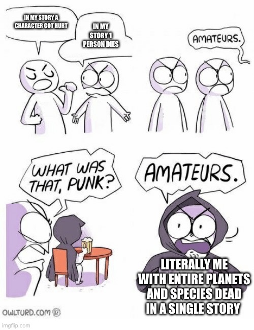 Amateurs | IN MY STORY A CHARACTER GOT HURT IN MY STORY 1 PERSON DIES LITERALLY ME WITH ENTIRE PLANETS AND SPECIES DEAD IN A SINGLE STORY | image tagged in amateurs | made w/ Imgflip meme maker