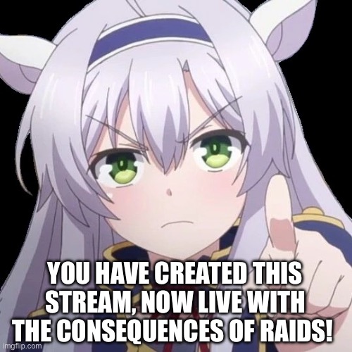 anime point | YOU HAVE CREATED THIS STREAM, NOW LIVE WITH THE CONSEQUENCES OF RAIDS! | image tagged in anime point | made w/ Imgflip meme maker