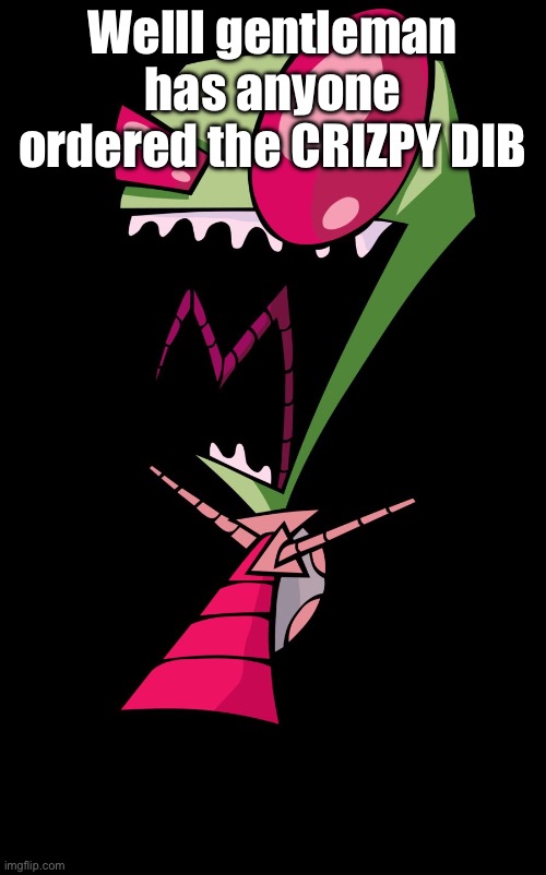 Invader Zim | Welll gentleman has anyone ordered the CRIZPY DIB | image tagged in invader zim | made w/ Imgflip meme maker