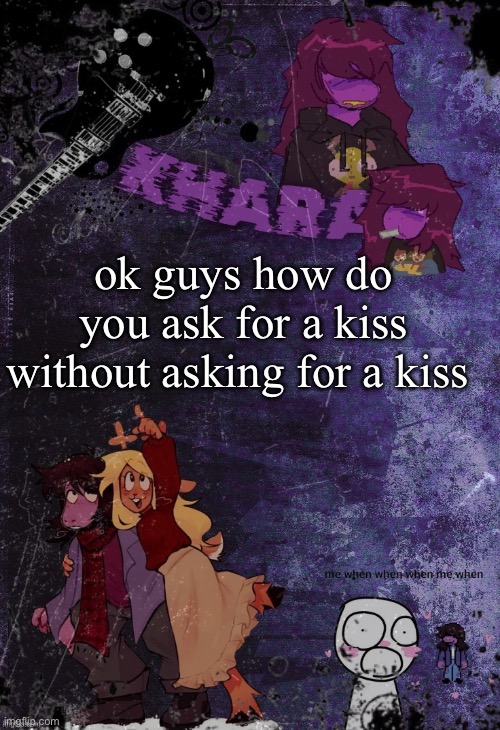 khara’s rude buster temp (thanks azzy) | ok guys how do you ask for a kiss without asking for a kiss | image tagged in khara s rude buster temp thanks azzy | made w/ Imgflip meme maker