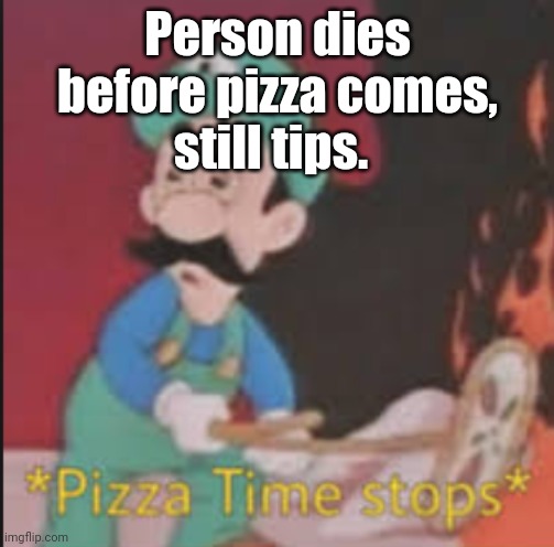 I quit. | Person dies before pizza comes, still tips. | image tagged in pizza time stops,i quit,stop reading aaaaaaaaaaa | made w/ Imgflip meme maker