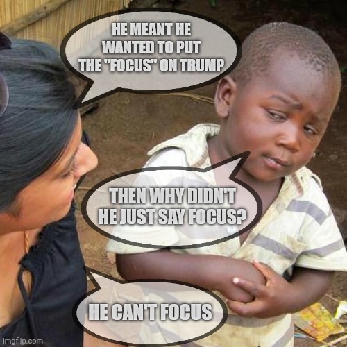 WHAT I MEANT WAS | HE MEANT HE WANTED TO PUT THE "FOCUS" ON TRUMP; THEN WHY DIDN'T HE JUST SAY FOCUS? HE CAN'T FOCUS | image tagged in memes,third world skeptical kid | made w/ Imgflip meme maker
