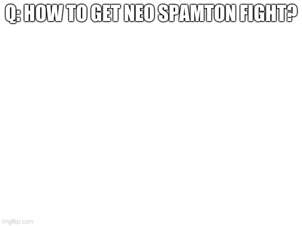 Q: HOW TO GET NEO SPAMTON FIGHT? | made w/ Imgflip meme maker