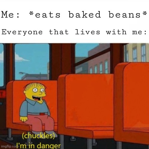 Chuckles, I’m in danger | Me: *eats baked beans*; Everyone that lives with me: | image tagged in chuckles i m in danger | made w/ Imgflip meme maker