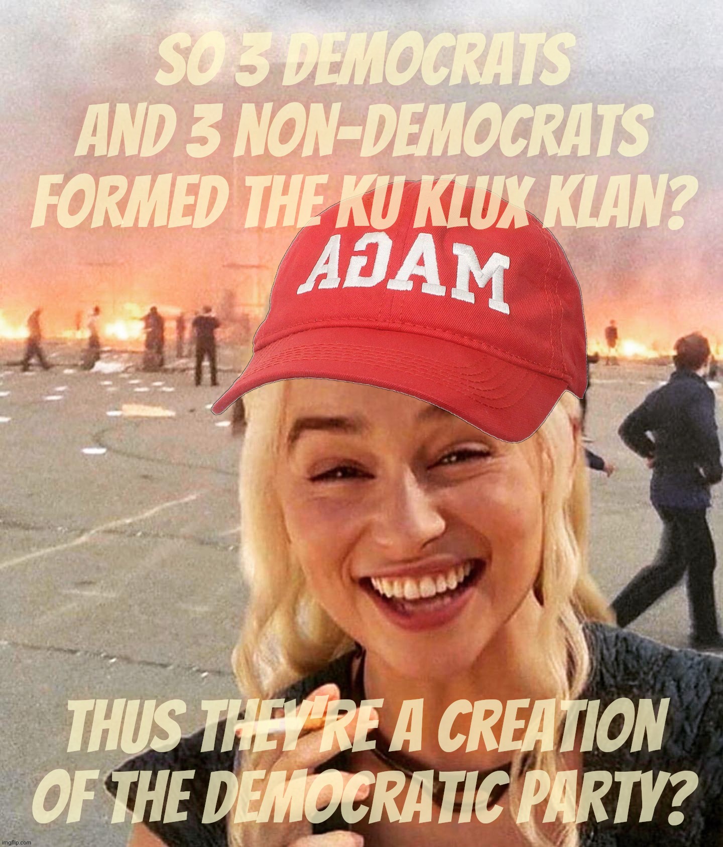 When Southern Pride develops amnesia about the lasting legacy of the Confederate Heritage it's so  darn proud about | So 3 Democrats and 3 non-Democrats
formed the Ku Klux Klan? Thus they're a creation of the Democratic Party? | image tagged in disaster smoker girl maga edition,ku klux klan,confederates,racists,southern states,meet the new hoss same as the old hoss | made w/ Imgflip meme maker