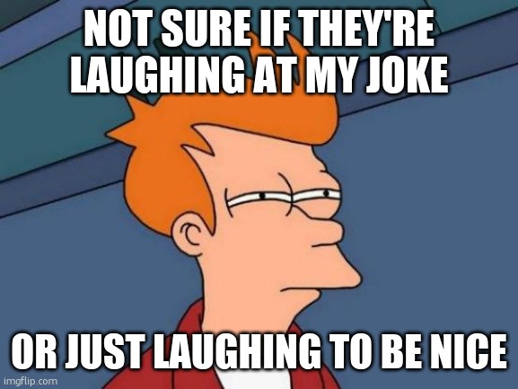 Futurama Fry | NOT SURE IF THEY'RE LAUGHING AT MY JOKE; OR JUST LAUGHING TO BE NICE | image tagged in memes,futurama fry,relatable,fry | made w/ Imgflip meme maker