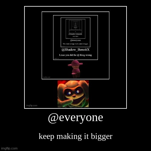 @everyone | keep making it bigger | image tagged in funny,demotivationals | made w/ Imgflip demotivational maker
