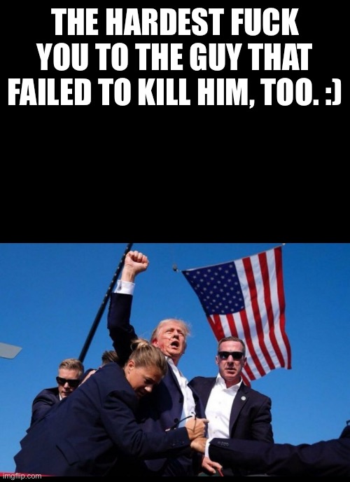 Trump raised fist | THE HARDEST FUCK YOU TO THE GUY THAT FAILED TO KILL HIM, TOO. :) | image tagged in trump raised fist | made w/ Imgflip meme maker