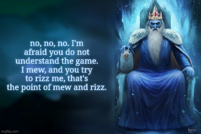 Low Tier Ice King | no, no, no. I'm afraid you do not understand the game. I mew, and you try to rizz me, that's the point of mew and rizz. | image tagged in low tier ice king | made w/ Imgflip meme maker