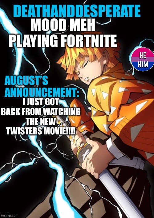 DEATHANDDESPERATE announcement | MOOD MEH 
PLAYING FORTNITE; I JUST GOT BACK FROM WATCHING THE NEW TWISTERS MOVIE!!!! | image tagged in deathanddesperate announcement | made w/ Imgflip meme maker