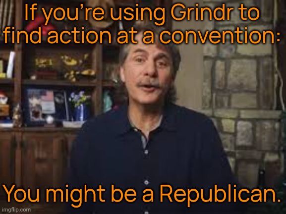 George Santos wants conservatives to come out of the closet. | If you're using Grindr to find action at a convention:; You might be a Republican. | image tagged in you might be a trump supporter,wouldn't that make you gay,homophobia,hipocrisy,contradiction,lgbt | made w/ Imgflip meme maker