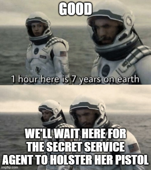 wait here for the secret service agent to holster her pistol | GOOD; WE'LL WAIT HERE FOR THE SECRET SERVICE AGENT TO HOLSTER HER PISTOL | image tagged in one hour here is seven years on earth | made w/ Imgflip meme maker