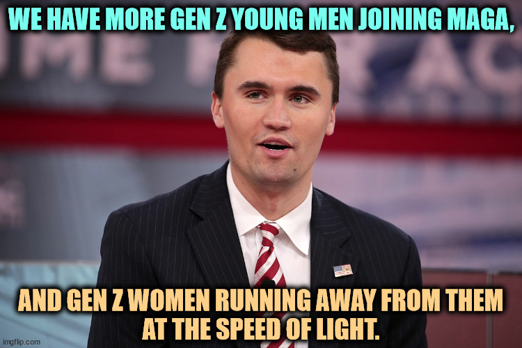 Why do those guys always look like closet cases? | WE HAVE MORE GEN Z YOUNG MEN JOINING MAGA, AND GEN Z WOMEN RUNNING AWAY FROM THEM
AT THE SPEED OF LIGHT. | image tagged in charlie kirk,gen z,maga,incel | made w/ Imgflip meme maker