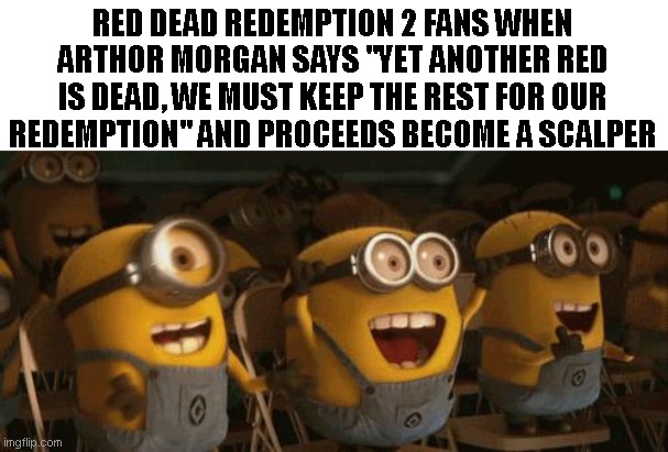 Cheering Minions | RED DEAD REDEMPTION 2 FANS WHEN ARTHOR MORGAN SAYS "YET ANOTHER RED IS DEAD, WE MUST KEEP THE REST FOR OUR REDEMPTION" AND PROCEEDS BECOME A SCALPER | image tagged in cheering minions | made w/ Imgflip meme maker