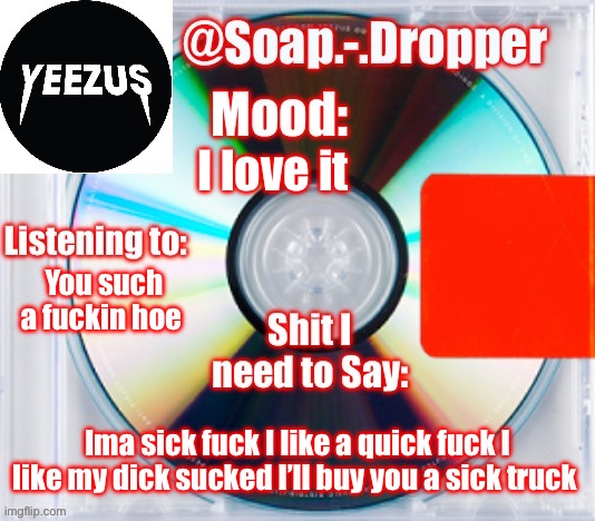 I love it | I love it; You such a fuckin hoe; Ima sick fuck I like a quick fuck I like my dick sucked I’ll buy you a sick truck | image tagged in soap s yeezus template | made w/ Imgflip meme maker