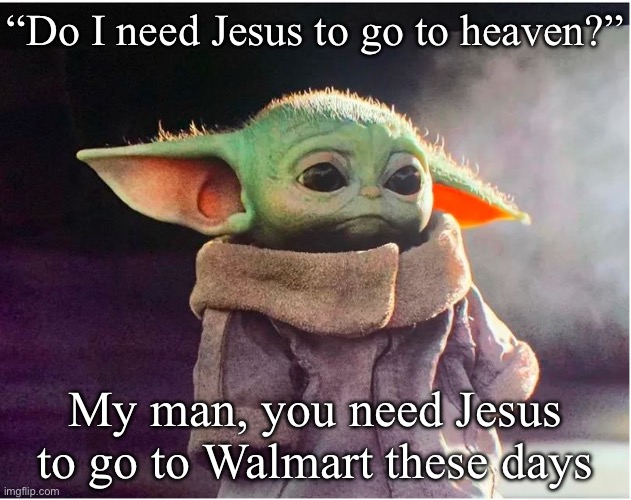 Walmart | “Do I need Jesus to go to heaven?”; My man, you need Jesus to go to Walmart these days | image tagged in sad baby yoda | made w/ Imgflip meme maker