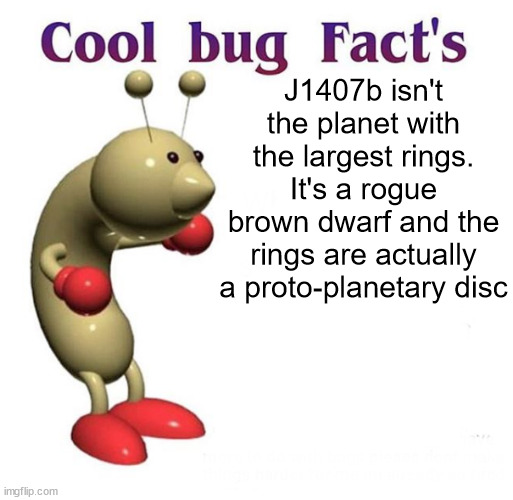 Cool Bug Facts | J1407b isn't the planet with the largest rings. It's a rogue brown dwarf and the rings are actually a proto-planetary disc | image tagged in cool bug facts | made w/ Imgflip meme maker