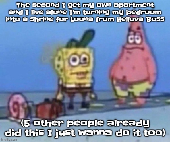 sponge and pat | The second I get my own apartment and I live alone I'm turning my bedroom into a shrine for Loona from Helluva Boss; (5 other people already did this I just wanna do it too) | image tagged in sponge and pat | made w/ Imgflip meme maker