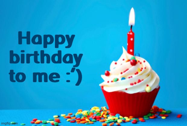 Time really does slip away lol | Happy birthday to me :’) | image tagged in birthday,happy birthday | made w/ Imgflip meme maker