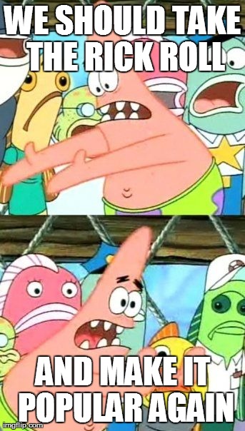 Put It Somewhere Else Patrick | WE SHOULD TAKE THE RICK ROLL AND MAKE IT POPULAR AGAIN | image tagged in memes,put it somewhere else patrick | made w/ Imgflip meme maker