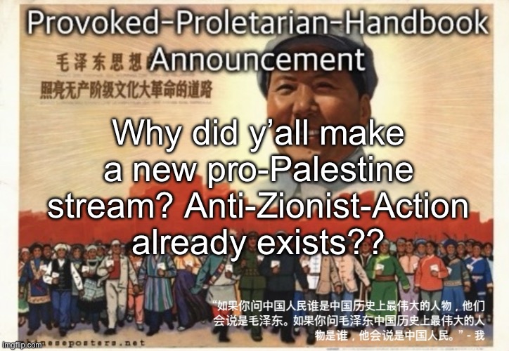 Provoked-Proletarian-Handbook announcement template | Why did y’all make a new pro-Palestine stream? Anti-Zionist-Action already exists?? | image tagged in provoked-proletarian-handbook announcement template | made w/ Imgflip meme maker