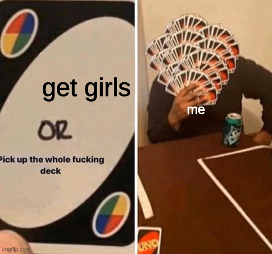 get girls me | image tagged in pick up the whole f king deck | made w/ Imgflip meme maker