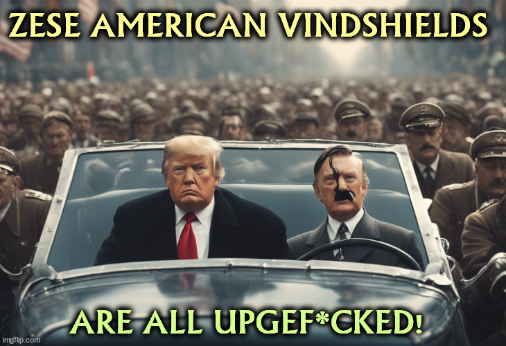 ZESE AMERICAN VINDSHIELDS; ARE ALL UPGEF*CKED! | image tagged in hitler,trump,fascist,dictator | made w/ Imgflip meme maker