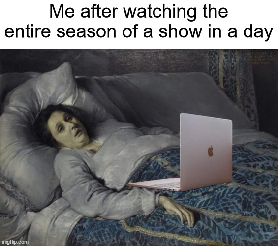In a day | Me after watching the entire season of a show in a day | image tagged in memes | made w/ Imgflip meme maker