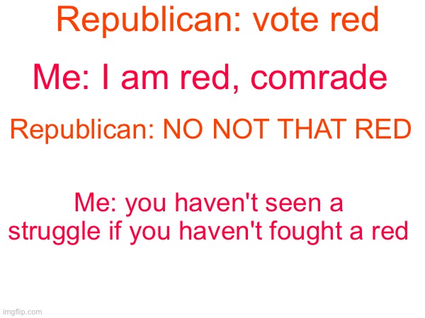 Well you ain't done nothin if you ain't been called a red | Republican: vote red; Me: I am red, comrade; Republican: NO NOT THAT RED; Me: you haven't seen a struggle if you haven't fought a red | image tagged in republican,communist,red | made w/ Imgflip meme maker