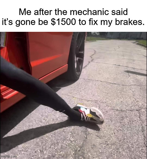 1500$ for the brake | Me after the mechanic said it’s gone be $1500 to fix my brakes. | image tagged in memes | made w/ Imgflip meme maker