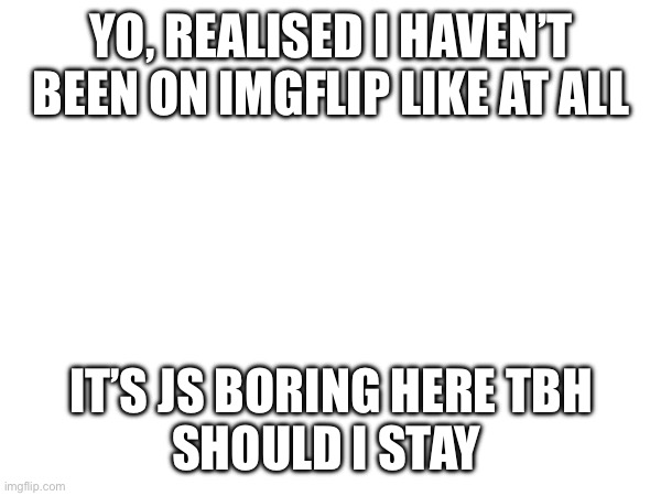 YO, REALISED I HAVEN’T BEEN ON IMGFLIP LIKE AT ALL; IT’S JS BORING HERE TBH
SHOULD I STAY | made w/ Imgflip meme maker