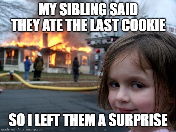 Disaster Girl | MY SIBLING SAID THEY ATE THE LAST COOKIE; SO I LEFT THEM A SURPRISE | image tagged in memes,disaster girl | made w/ Imgflip meme maker