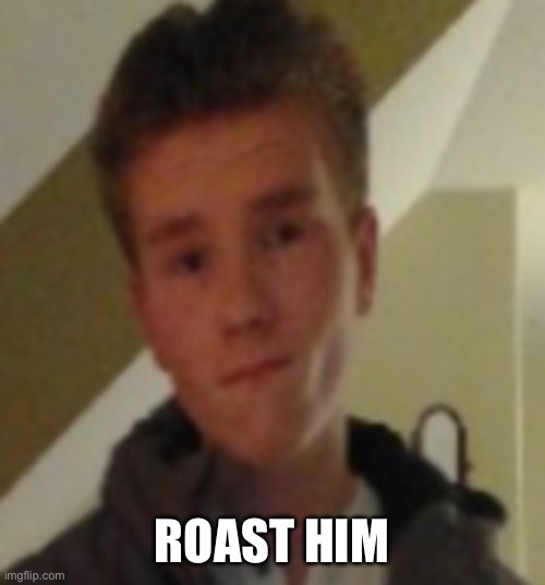 ROAST HIM | made w/ Imgflip meme maker