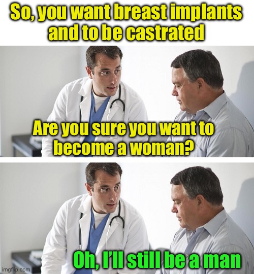 When genitalia doesn’t determine gender | So, you want breast implants
and to be castrated; Are you sure you want to
become a woman? Oh, I’ll still be a man | image tagged in doctor and patient,gender confusion | made w/ Imgflip meme maker