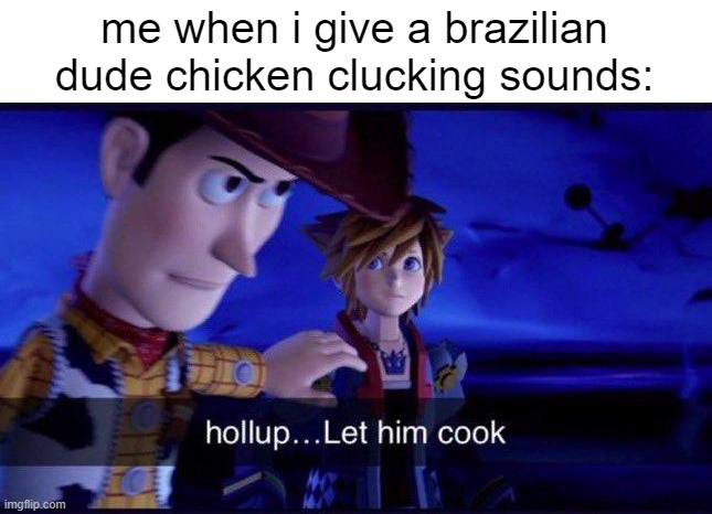 ofc it's not all, but the ones who do, cook harder than remy | me when i give a brazilian dude chicken clucking sounds: | image tagged in hollup let him cook | made w/ Imgflip meme maker
