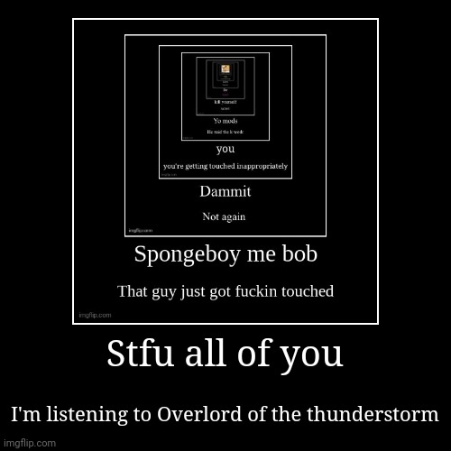 Stfu all of you | I'm listening to Overlord of the thunderstorm | image tagged in funny,demotivationals | made w/ Imgflip demotivational maker