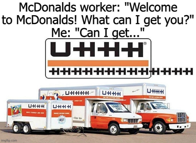 those poor mcdonald workers lmao | McDonalds worker: "Welcome to McDonalds! What can I get you?"
Me: "Can I get..." | image tagged in uhhh truck,mcdonalds,memes,uhh,to the front page and beyond,it isn't a request it's a threat lol | made w/ Imgflip meme maker
