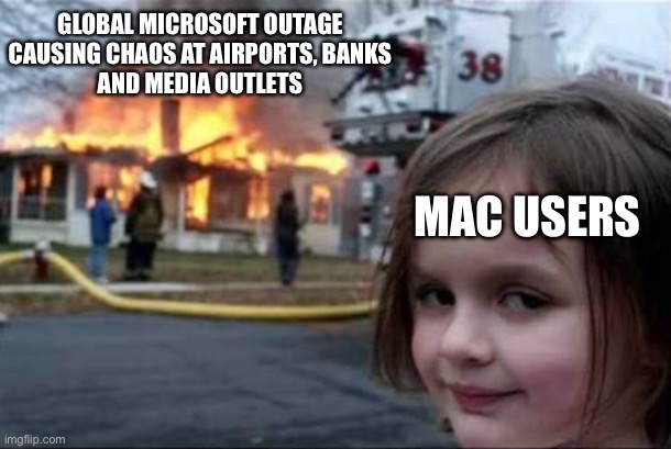 Burning House Girl | GLOBAL MICROSOFT OUTAGE CAUSING CHAOS AT AIRPORTS, BANKS
AND MEDIA OUTLETS; MAC USERS | image tagged in burning house girl | made w/ Imgflip meme maker