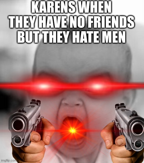 Angry Baby | KARENS WHEN THEY HAVE NO FRIENDS BUT THEY HATE MEN | image tagged in memes,angry baby | made w/ Imgflip meme maker