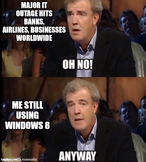 IT Outage | MAJOR IT OUTAGE HITS BANKS, AIRLINES, BUSINESSES WORLDWIDE; ME STILL USING WINDOWS 8 | image tagged in oh no anyway,windows 10,windows | made w/ Imgflip meme maker