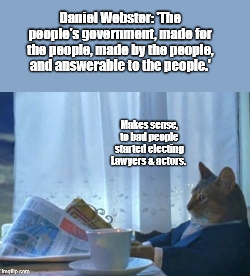 Who was it said " Kill all the lawyers first " To many laws NO JUSTICE | Daniel Webster: 'The people's government, made for the people, made by the people, and answerable to the people.'; Makes sense, to bad people started electing Lawyers & actors. | image tagged in memes,i should buy a boat cat | made w/ Imgflip meme maker