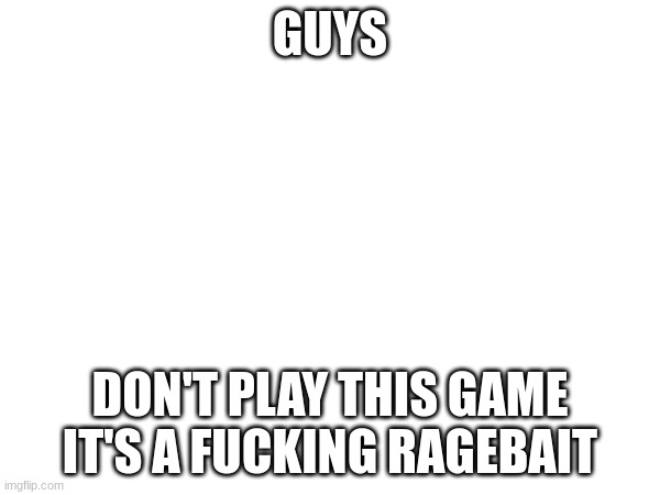 AAAAAAAAAAAAAAAAAAAAAAAAAAAa | GUYS; DON'T PLAY THIS GAME IT'S A FUCKING RAGEBAIT | image tagged in e | made w/ Imgflip meme maker