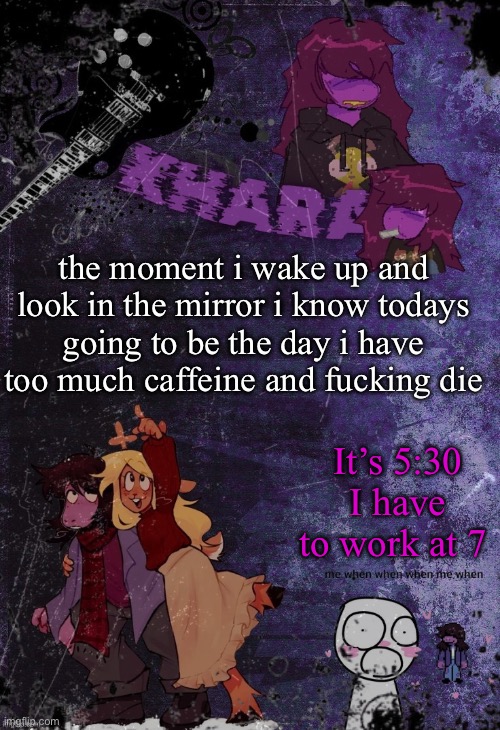 they just find me dead on the floor lmfao | the moment i wake up and look in the mirror i know todays going to be the day i have too much caffeine and fucking die; It’s 5:30 I have to work at 7 | image tagged in khara s rude buster temp thanks azzy | made w/ Imgflip meme maker