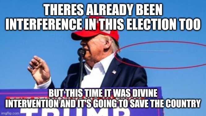 Trump Shot | THERES ALREADY BEEN INTERFERENCE IN THIS ELECTION TOO; BUT THIS TIME IT WAS DIVINE INTERVENTION AND IT'S GOING TO SAVE THE COUNTRY | image tagged in trump bullet | made w/ Imgflip meme maker