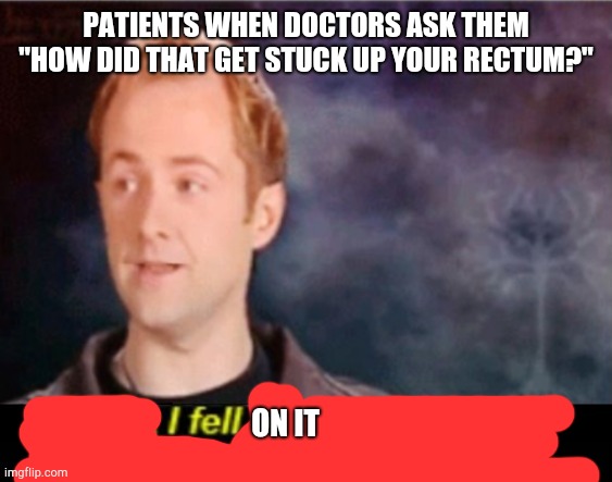 I think I fell in love for a split second | PATIENTS WHEN DOCTORS ASK THEM "HOW DID THAT GET STUCK UP YOUR RECTUM?"; ON IT | image tagged in i think i fell in love for a split second | made w/ Imgflip meme maker