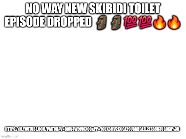 ITS SO GOOD WATCH IT NOW!!!!!!! | NO WAY NEW SKIBIDI TOILET EPISODE DROPPED 🗿🗿💯💯🔥🔥; HTTPS://M.YOUTUBE.COM/WATCH?V=DQW4W9WGXCQ&PP=YGUXBMV2ZXIGZ29UBMEGZ2L2ZSB5B3UGDXA%3D | made w/ Imgflip meme maker